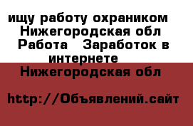 ищу работу охраником - Нижегородская обл. Работа » Заработок в интернете   . Нижегородская обл.